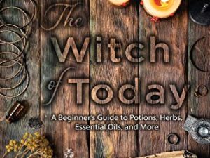 The Witch Of Today: A Beginner’s Guide to Potions, Herbs, Essential Oils, and More