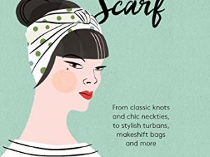 The Art Of The Scarf. From Classic Knots And Chic Neckties: From Classic Knots and Chic Neckties, to Stylish Turbans, Bags and More