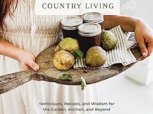 Simple Country Living: Techniques, Recipes, and Wisdom for the Garden, Kitchen, and Beyond