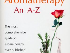 Aromatherapy An A-Z: The most comprehensive guide to aromatherapy ever published